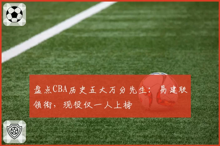 盘点CBA历史五大万分先生:易建联领衔,现役仅一人上榜