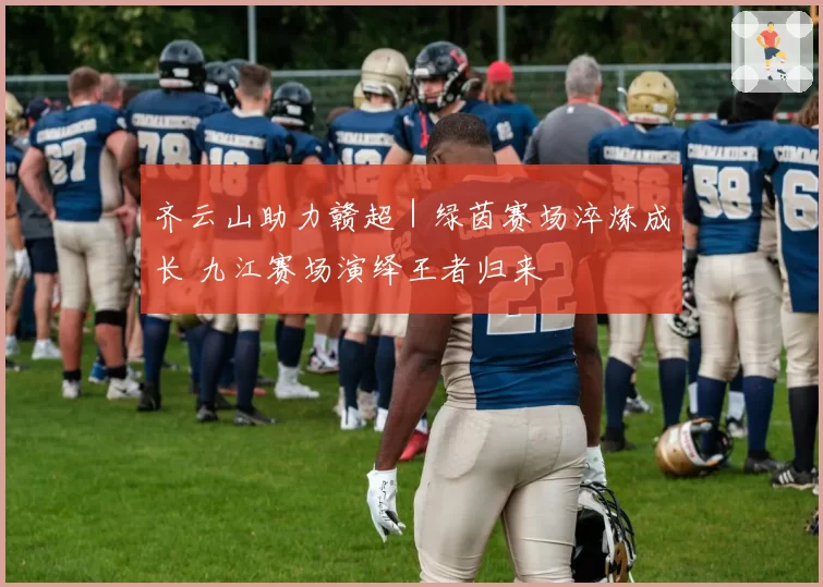 齐云山助力赣超|绿茵赛场淬炼成长 九江赛场演绎王者归来