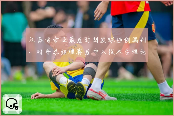 江苏肯帝亚最后时刻发球违例漏判，对手总经理赛后冲入技术台理论