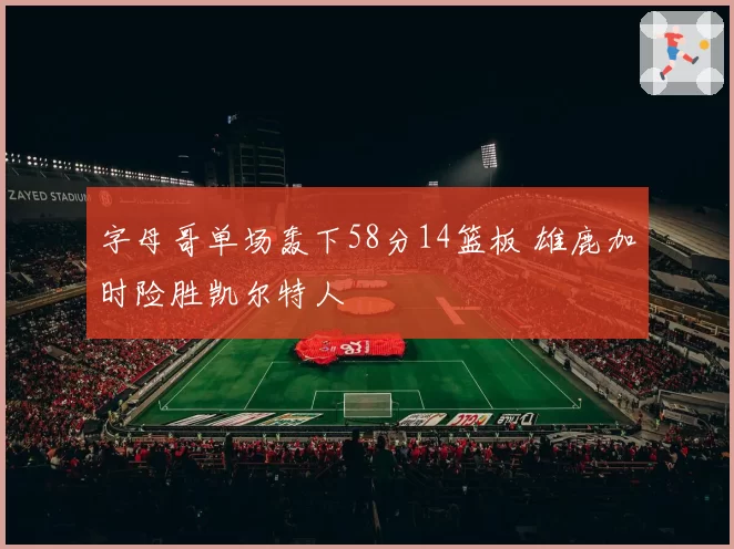 字母哥单场轰下58分14篮板 雄鹿加时险胜凯尔特人