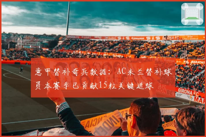 意甲替补奇兵数据：AC米兰替补球员本赛季已贡献15粒关键进球