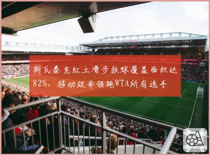 斯瓦泰克红土滑步救球覆盖面积达82%，移动效率领跑WTA所有选手