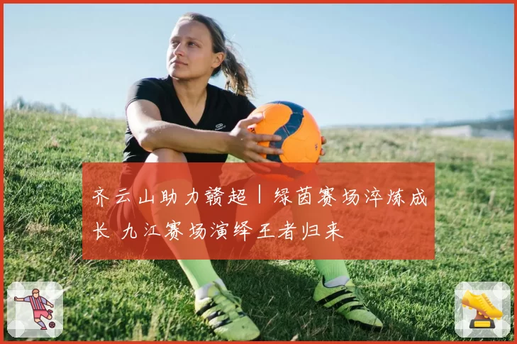 齐云山助力赣超|绿茵赛场淬炼成长 九江赛场演绎王者归来