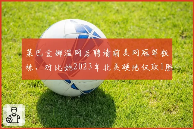 莱巴金娜温网后聘请前美网冠军教练，对比她2023年北美硬地仅取1胜的调整隐患