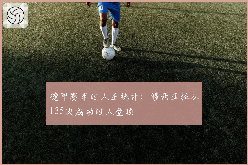 德甲赛季过人王统计：穆西亚拉以135次成功过人登顶