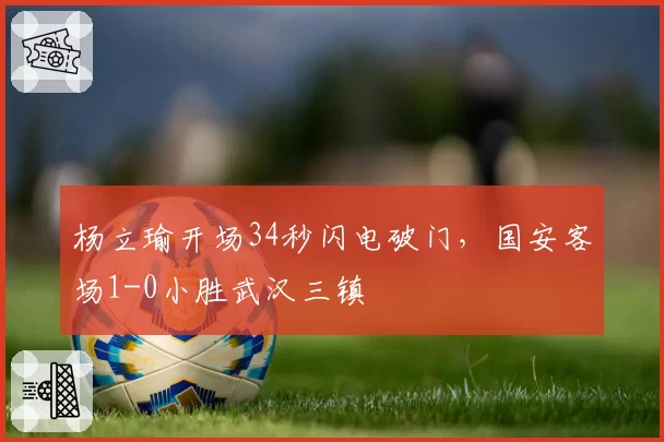 杨立瑜开场34秒闪电破门，国安客场1-0小胜武汉三镇