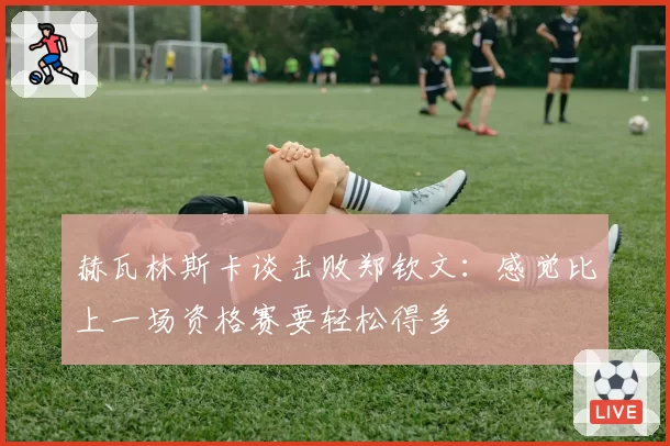 赫瓦林斯卡谈击败郑钦文:感觉比上一场资格赛要轻松得多