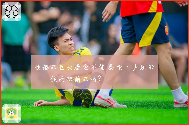 快船四巨头磨合不佳 泰伦·卢还能撑住西部前四吗？