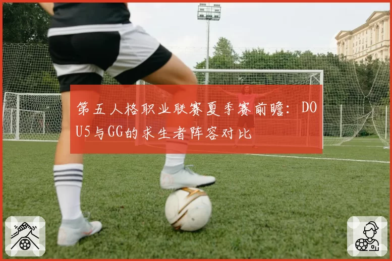 第五人格职业联赛夏季赛前瞻：DOU5与GG的求生者阵容对比