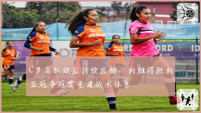 C罗离队效应持续发酵,利雅得胜利亚冠争冠需重建战术体系