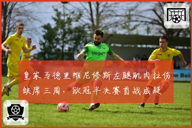 皇家马德里维尼修斯左腿肌肉拉伤缺席三周,欧冠半决赛首战成疑