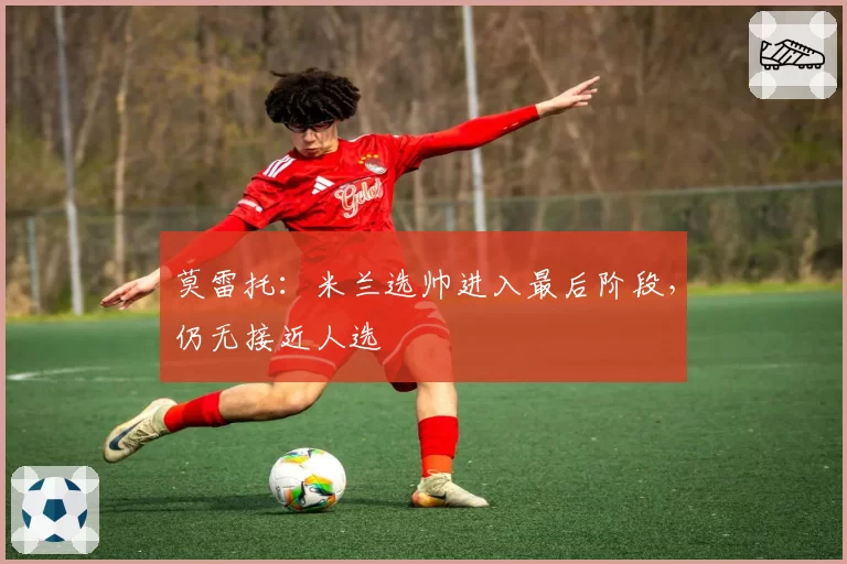 莫雷托:米兰选帅进入最后阶段,仍无接近人选