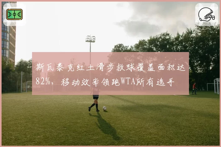 斯瓦泰克红土滑步救球覆盖面积达82%，移动效率领跑WTA所有选手