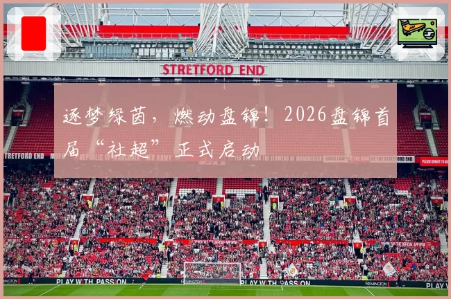 逐梦绿茵,燃动盘锦!2026盘锦首届“社超”正式启动