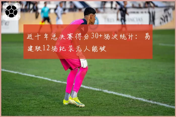 近十年总决赛得分30+场次统计:易建联12场纪录无人能破