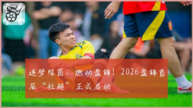 逐梦绿茵,燃动盘锦!2026盘锦首届“社超”正式启动