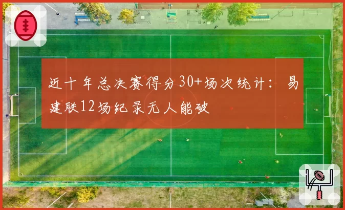 近十年总决赛得分30+场次统计:易建联12场纪录无人能破