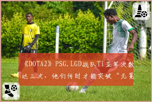 《DOTA2》PSG.LGD战队Ti亚军次数达三次，他们何时才能突破“无冕之王”魔咒？