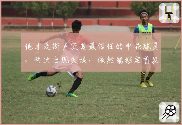 他才是斯卢茨基最信任的申花球员，两次出现失误，依然能锁定首发