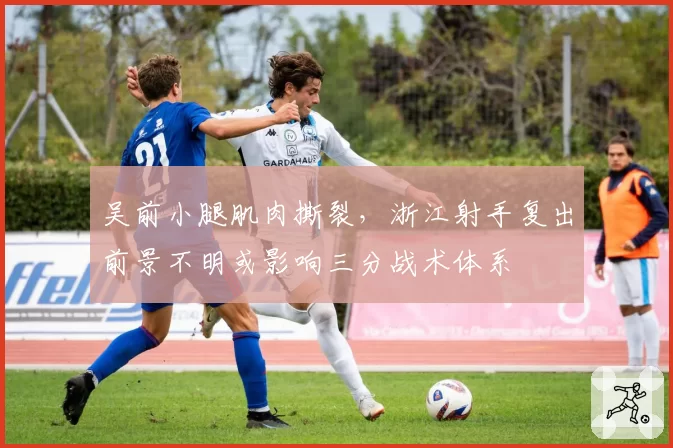 吴前小腿肌肉撕裂,浙江射手复出前景不明或影响三分战术体系