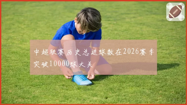 中超联赛历史总进球数在2026赛季突破10000球大关