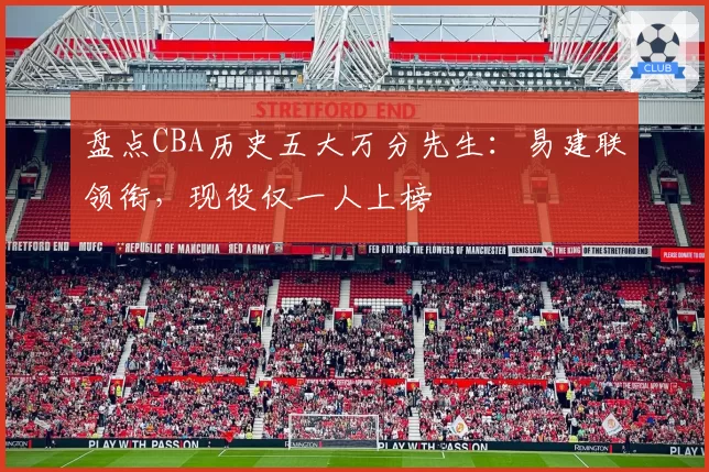 盘点CBA历史五大万分先生:易建联领衔,现役仅一人上榜