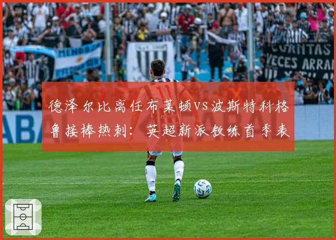 德泽尔比离任布莱顿vs波斯特科格鲁接棒热刺：英超新派教练首季表现谁更亮眼