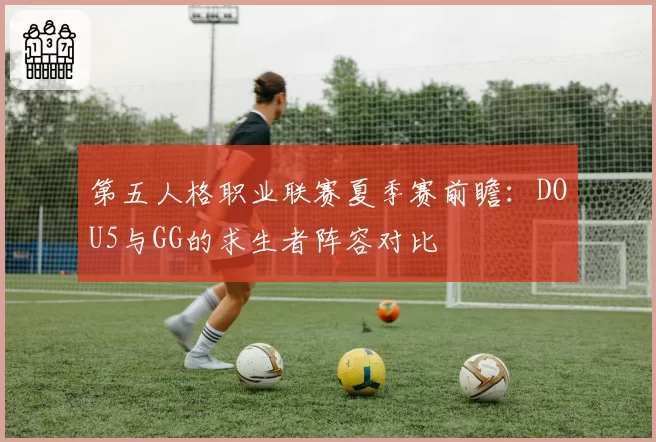 第五人格职业联赛夏季赛前瞻：DOU5与GG的求生者阵容对比