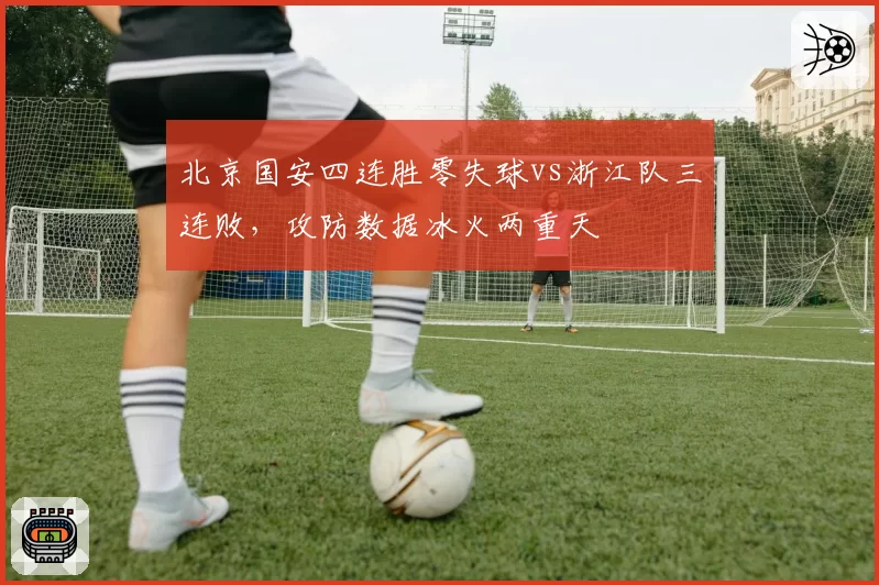 北京国安四连胜零失球vs浙江队三连败,攻防数据冰火两重天