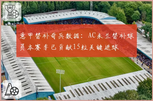意甲替补奇兵数据：AC米兰替补球员本赛季已贡献15粒关键进球