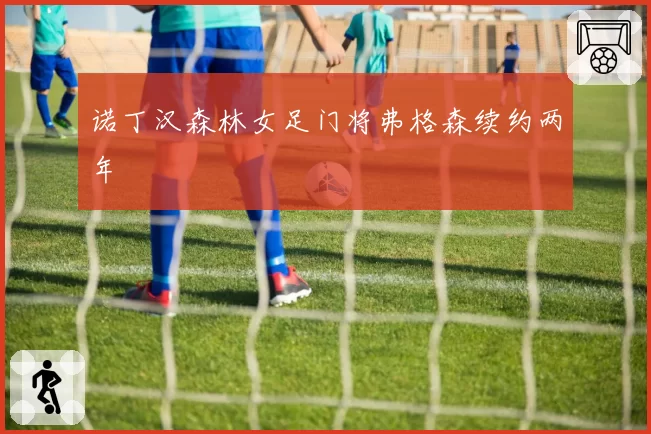 诺丁汉森林女足门将弗格森续约两年