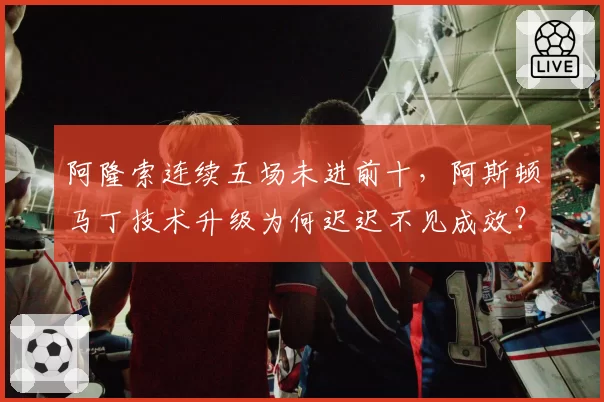 阿隆索连续五场未进前十，阿斯顿马丁技术升级为何迟迟不见成效？