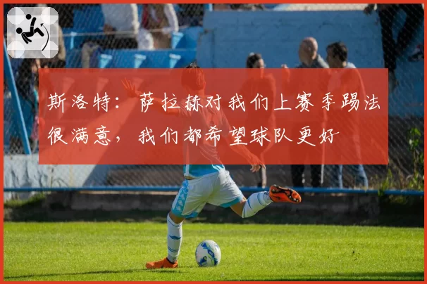 斯洛特：萨拉赫对我们上赛季踢法很满意，我们都希望球队更好