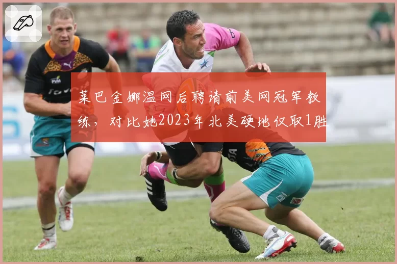莱巴金娜温网后聘请前美网冠军教练,对比她2023年北美硬地仅取1胜的调整隐患