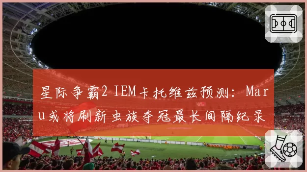 星际争霸2 IEM卡托维兹预测:Maru或将刷新虫族夺冠最长间隔纪录