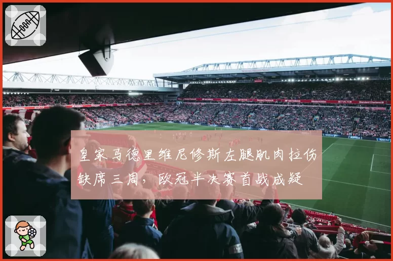 皇家马德里维尼修斯左腿肌肉拉伤缺席三周，欧冠半决赛首战成疑