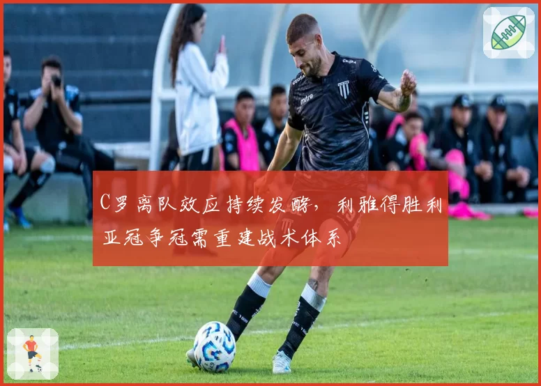 C罗离队效应持续发酵,利雅得胜利亚冠争冠需重建战术体系