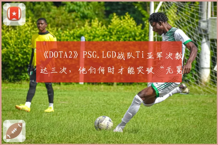 《DOTA2》PSG.LGD战队Ti亚军次数达三次，他们何时才能突破“无冕之王”魔咒？