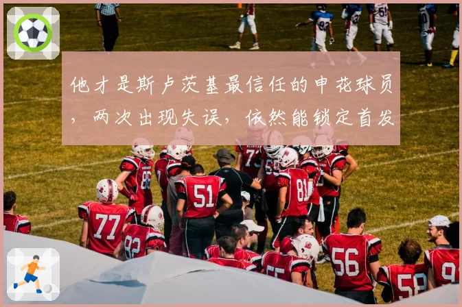 他才是斯卢茨基最信任的申花球员，两次出现失误，依然能锁定首发