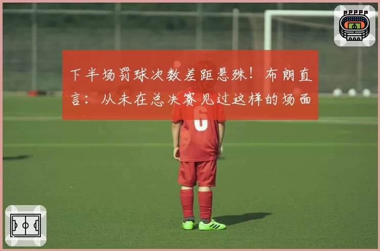 下半场罚球次数差距悬殊！布朗直言：从未在总决赛见过这样的场面