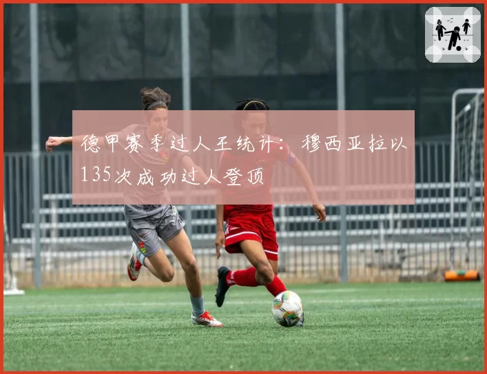 德甲赛季过人王统计：穆西亚拉以135次成功过人登顶